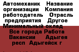 Автомеханик › Название организации ­ Компания-работодатель › Отрасль предприятия ­ Другое › Минимальный оклад ­ 1 - Все города Работа » Вакансии   . Адыгея респ.,Адыгейск г.